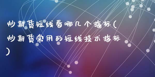 炒期货短线看哪几个指标(炒期货常用的短线技术指标)_https://www.zztgc.com_期货直播_第1张