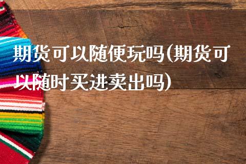 期货可以随便玩吗(期货可以随时买进卖出吗)_https://www.zztgc.com_期货入门_第1张