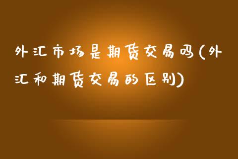外汇市场是期货交易吗(外汇和期货交易的区别)_https://www.zztgc.com_原油期货_第1张