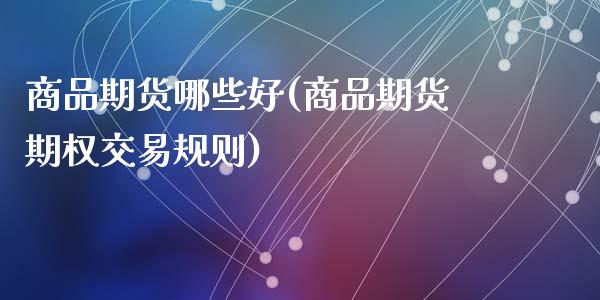 商品期货哪些好(商品期货期权交易规则)_https://www.zztgc.com_期货入门_第1张