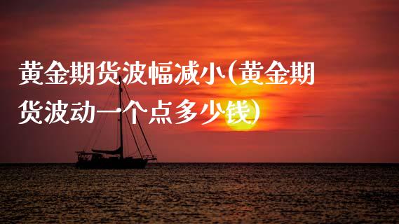 黄金期货波幅减小(黄金期货波动一个点多少钱)_https://www.zztgc.com_期货开户_第1张