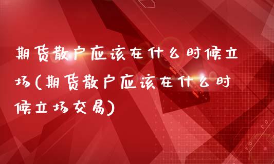 期货散户应该在什么时候立场(期货散户应该在什么时候立场交易)_https://www.zztgc.com_期货入门_第1张