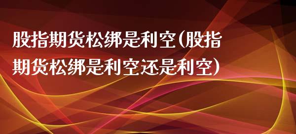 股指期货松绑是利空(股指期货松绑是利空还是利空)_https://www.zztgc.com_期货行情_第1张