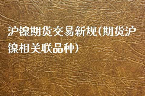 沪镍期货交易新规(期货沪镍相关联品种)_https://www.zztgc.com_期货直播_第1张
