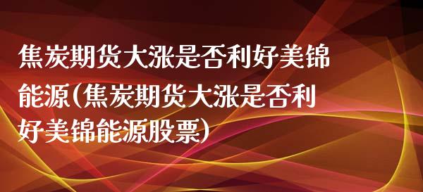 焦炭期货大涨是否利好美锦能源(焦炭期货大涨是否利好美锦能源股票)_https://www.zztgc.com_期货直播_第1张