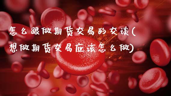 怎么跟做期货交易的交谈(想做期货交易应该怎么做)_https://www.zztgc.com_期货开户_第1张