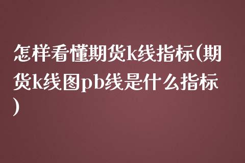 怎样看懂期货k线指标(期货k线图pb线是什么指标)_https://www.zztgc.com_期货入门_第1张
