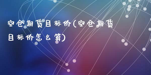 空仓期货目标价(空仓期货目标价怎么算)_https://www.zztgc.com_期货直播_第1张