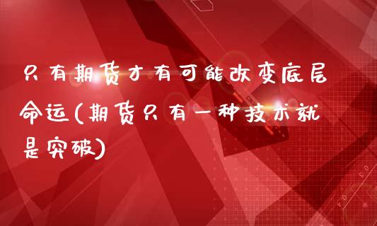 只有期货才有可能改变底层命运(期货只有一种技术就是突破)_https://www.zztgc.com_期货入门_第1张