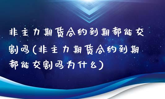 非主力期货合约到期都能交割吗(非主力期货合约到期都能交割吗为什么)_https://www.zztgc.com_期货开户_第1张