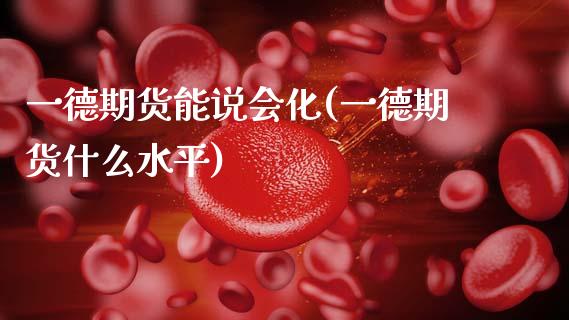一德期货能说会化(一德期货什么水平)_https://www.zztgc.com_期货行情_第1张