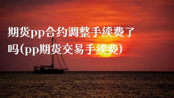 期货pp合约调整手续费了吗(pp期货交易手续费)_https://www.zztgc.com_期货直播_第1张