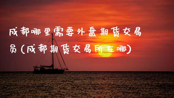 成都哪里需要外盘期货交易员(成都期货交易所在哪)_https://www.zztgc.com_期货入门_第1张