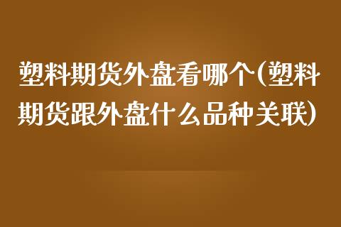 塑料期货外盘看哪个(塑料期货跟外盘什么品种关联)_https://www.zztgc.com_期货行情_第1张