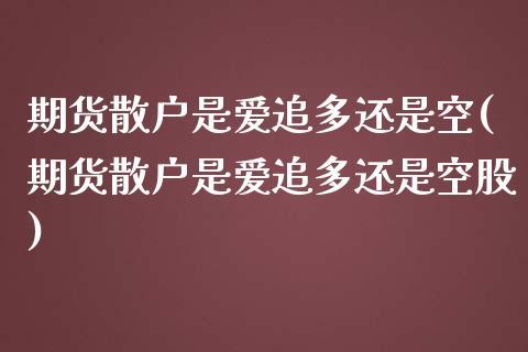 期货散户是爱追多还是空(期货散户是爱追多还是空股)_https://www.zztgc.com_期货入门_第1张