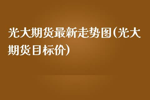 光大期货最新走势图(光大期货目标价)_https://www.zztgc.com_期货入门_第1张