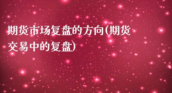 期货市场复盘的方向(期货交易中的复盘)_https://www.zztgc.com_期货入门_第1张