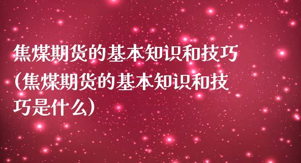 焦煤期货的基本知识和技巧(焦煤期货的基本知识和技巧是什么)_https://www.zztgc.com_期货直播_第1张