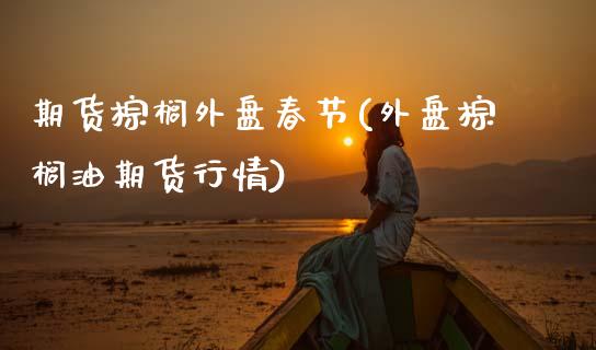 期货棕榈外盘春节(外盘棕榈油期货行情)_https://www.zztgc.com_期货入门_第1张
