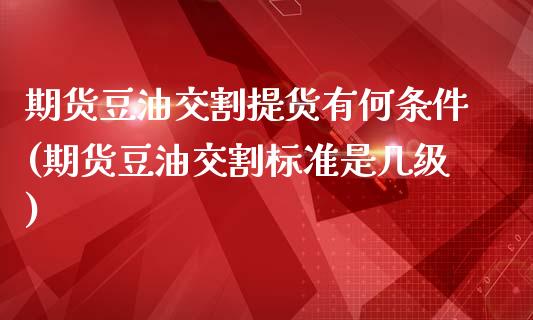 期货豆油交割提货有何条件(期货豆油交割标准是几级)_https://www.zztgc.com_期货开户_第1张