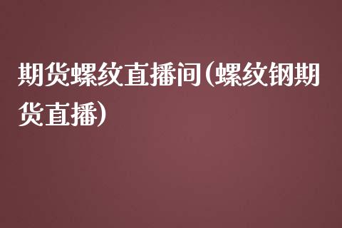 期货螺纹直播间(螺纹钢期货直播)_https://www.zztgc.com_期货入门_第1张
