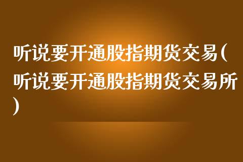 听说要开通股指期货交易(听说要开通股指期货交易所)_https://www.zztgc.com_黄金期货_第1张