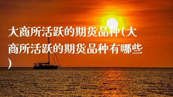 大商所活跃的期货品种(大商所活跃的期货品种有哪些)_https://www.zztgc.com_黄金期货_第1张