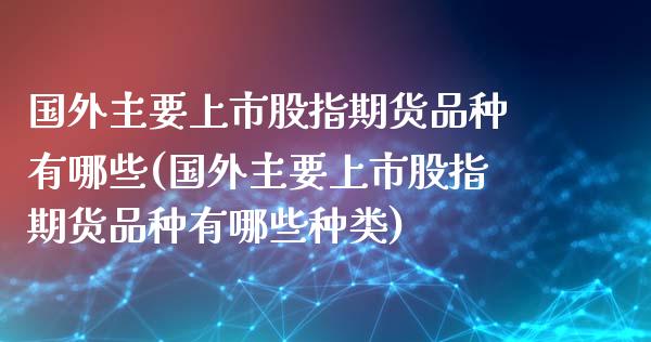 国外主要上市股指期货品种有哪些(国外主要上市股指期货品种有哪些种类)_https://www.zztgc.com_期货行情_第1张