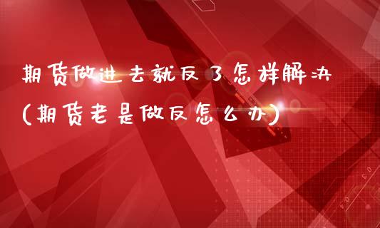 期货做进去就反了怎样解决(期货老是做反怎么办)_https://www.zztgc.com_期货行情_第1张