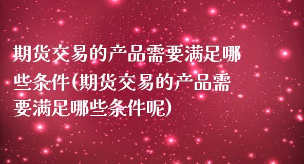期货交易的产品需要满足哪些条件(期货交易的产品需要满足哪些条件呢)_https://www.zztgc.com_原油期货_第1张