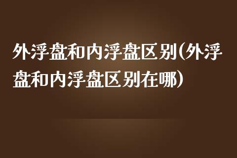 外浮盘和内浮盘区别(外浮盘和内浮盘区别在哪)_https://www.zztgc.com_期货入门_第1张