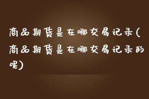 商品期货是在哪交易记录(商品期货是在哪交易记录的呢)_https://www.zztgc.com_期货行情_第1张