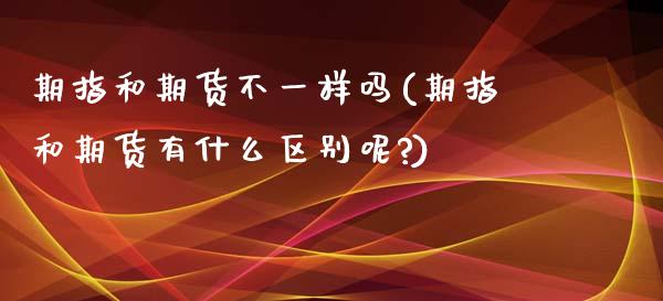 期指和期货不一样吗(期指和期货有什么区别呢?)_https://www.zztgc.com_期货入门_第1张