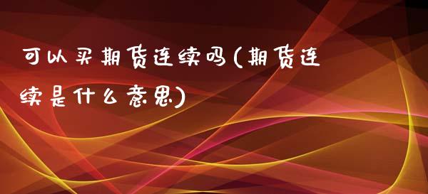 可以买期货连续吗(期货连续是什么意思)_https://www.zztgc.com_期货行情_第1张