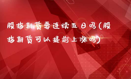 股指期货要连续五日吗(股指期货可以提前上涨吗)_https://www.zztgc.com_期货开户_第1张