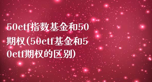 50etf指数基金和50期权(50etf基金和50etf期权的区别)_https://www.zztgc.com_期货直播_第1张