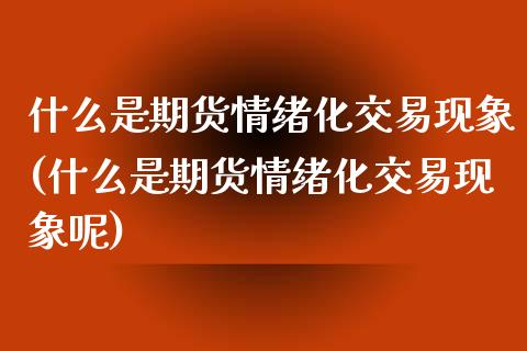什么是期货情绪化交易现象(什么是期货情绪化交易现象呢)_https://www.zztgc.com_期货行情_第1张