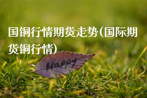 国铜行情期货走势(国际期货铜行情)_https://www.zztgc.com_黄金期货_第1张