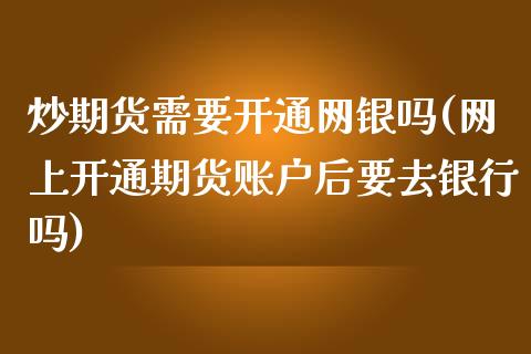 炒期货需要开通网银吗(网上开通期货账户后要去银行吗)_https://www.zztgc.com_原油期货_第1张