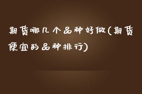 期货哪几个品种好做(期货便宜的品种排行)_https://www.zztgc.com_原油期货_第1张