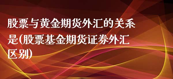 股票与黄金期货外汇的关系是(股票基金期货证券外汇区别)_https://www.zztgc.com_期货行情_第1张