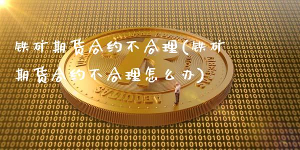 铁矿期货合约不合理(铁矿期货合约不合理怎么办)_https://www.zztgc.com_原油期货_第1张