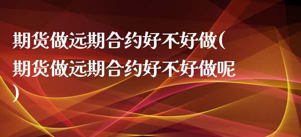期货做远期合约好不好做(期货做远期合约好不好做呢)_https://www.zztgc.com_原油期货_第1张