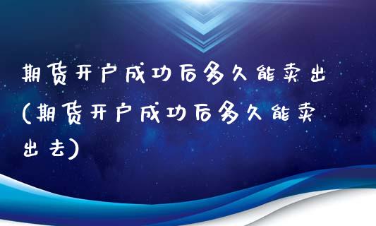 期货开户成功后多久能卖出(期货开户成功后多久能卖出去)_https://www.zztgc.com_黄金期货_第1张