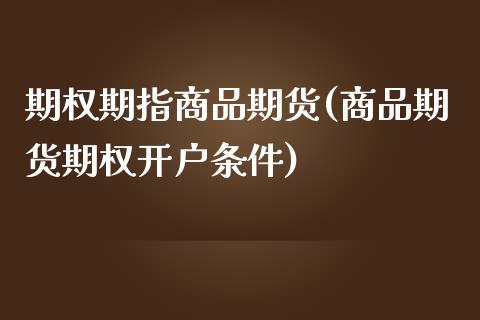 期权期指商品期货(商品期货期权开户条件)_https://www.zztgc.com_原油期货_第1张