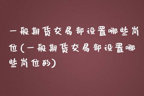 一般期货交易部设置哪些岗位(一般期货交易部设置哪些岗位的)_https://www.zztgc.com_期货行情_第1张