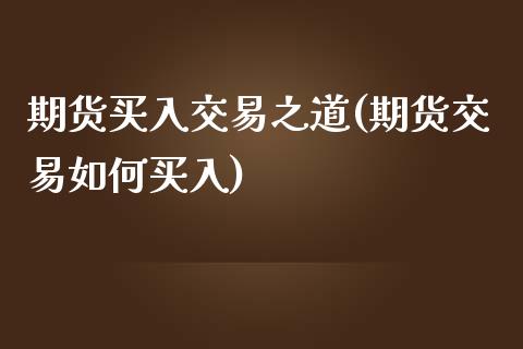 期货买入交易之道(期货交易如何买入)_https://www.zztgc.com_期货行情_第1张