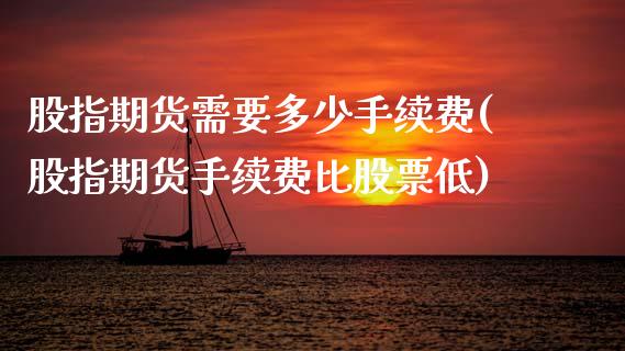 股指期货需要多少手续费(股指期货手续费比股票低)_https://www.zztgc.com_原油期货_第1张