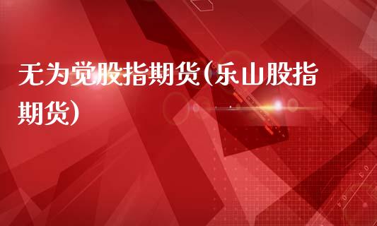 无为觉股指期货(乐山股指期货)_https://www.zztgc.com_原油期货_第1张