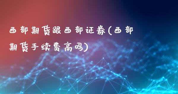 西部期货跟西部证券(西部期货手续费高吗)_https://www.zztgc.com_期货行情_第1张